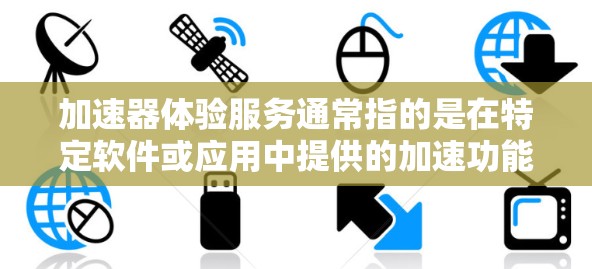 加速器体验服务通常指的是在特定软件或应用中提供的加速功能，帮助用户更快完成任务或获取信息。加速器的具体内容可能因应用而异，但通常涉及以下几种功能