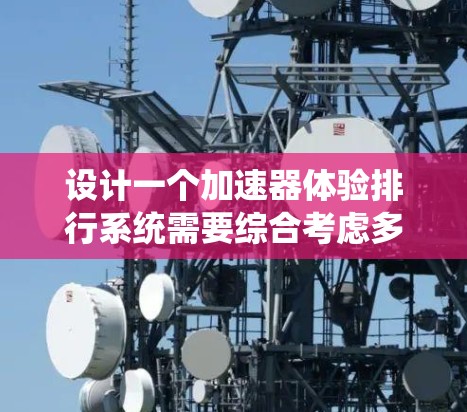 设计一个加速器体验排行系统需要综合考虑多个方面，以提供一个个性化的推荐和优化体验。以下是一个详细的解决方案