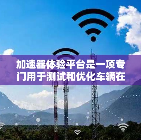 加速器体验平台是一项专门用于测试和优化车辆在特定加速器下的驾驶性能的工具。以下是该平台的主要特点和功能