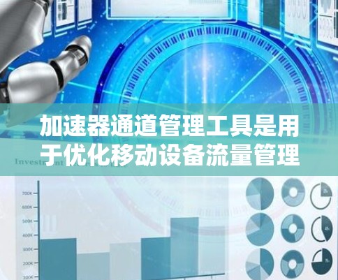 加速器通道管理工具是用于优化移动设备流量管理的软件，帮助用户更高效地连接和加速设备。以下是关于这些工具的详细总结