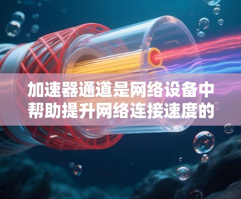 加速器通道是网络设备中帮助提升网络连接速度的重要技术，主要通过调整速度、延迟和带宽来优化数据传输。以下是关于加速器通道的详细总结