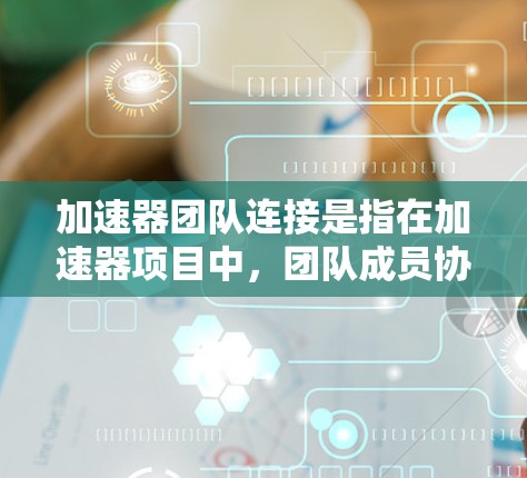 加速器团队连接是指在加速器项目中，团队成员协作使用的平台，旨在整合项目中的各种功能和数据，包括协作界面、任务管理、任务进度跟踪、文档管理、版本控制和协作工具。以下是对加速器团队连接的详细说明