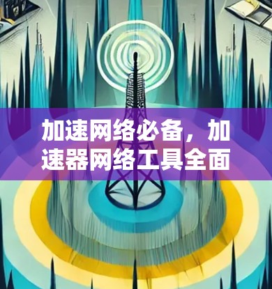 加速网络必备，加速器网络工具全面解析