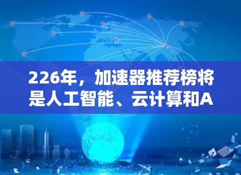 226年，加速器推荐榜将是人工智能、云计算和AI与云计算结合的领域中的一张重要图谱。以下是一些在226年备受期待的加速器推荐榜单，涵盖AI、云计算和AI与云计算结合的各个子领域