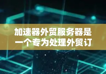 加速器外贸服务器是一个专为处理外贸订单而设计的服务器，旨在提升外贸业务的效率和成功率。以下是制作和使用该服务器的步骤