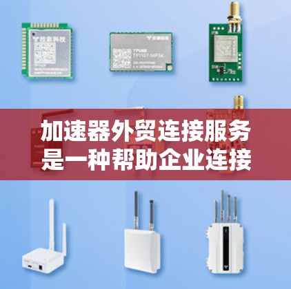 加速器外贸连接服务是一种帮助企业连接到国际物流和贸易平台的工具，旨在提高物流效率和降低成本。以下是对该服务的详细分析和总结