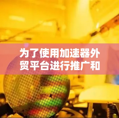 为了使用加速器外贸平台进行推广和销售，可以按照以下步骤进行操作