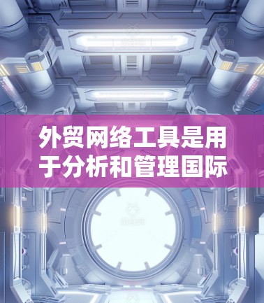 外贸网络工具是用于分析和管理国际商业网络的工具，帮助商家优化运营、降低风险并提升竞争力。以下是具体的工具及其特点