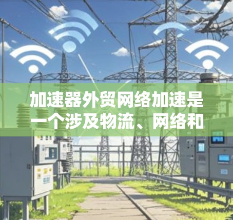 加速器外贸网络加速是一个涉及物流、网络和电子商务技术的术语，具体含义如下