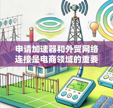 申请加速器和外贸网络连接是电商领域的重要工具，可以帮助提升效率和降低成本。以下是详细的步骤指南