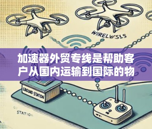 加速器外贸专线是帮助客户从国内运输到国际的物流服务，专为外贸行业提供优化的运输解决方案。以下是对该服务的详细分析