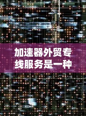 加速器外贸专线服务是一种通过电话或专门渠道帮助外贸公司优化业务流程和管理物流的高效服务。以下是对该服务的详细分析和总结