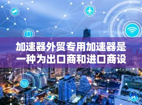 加速器外贸专用加速器是一种为出口商和进口商设计的专业化工具，旨在提升外贸行业的效率和速度。以下是对该加速器的详细分析