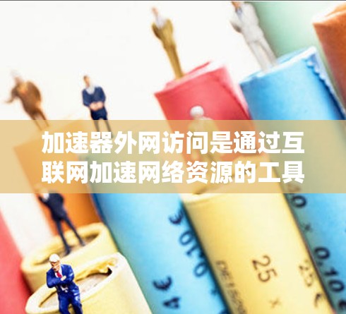 加速器外网访问是通过互联网加速网络资源的工具，包括服务器、服务器端和超网络服务器。以下是对加速器外网访问方法的详细步骤和说明
