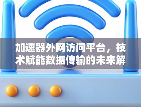 加速器外网访问平台，技术赋能数据传输的未来解决方案