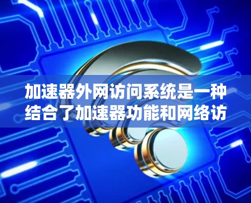 加速器外网访问系统是一种结合了加速器功能和网络访问功能的软件工具，允许用户在使用加速器的同时，访问外部网络资源。以下是详细的步骤和信息