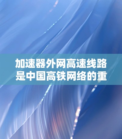 加速器外网高速线路是中国高铁网络的重要组成部分，旨在促进区域之间的高效交通连接。以下是对这些线路的详细介绍