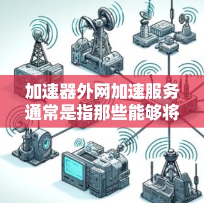 加速器外网加速服务通常是指那些能够将外网连接到本地服务器进行加速的工具。这些工具通常被称为外网加速器或网络加速器。以下是一些常见的外网加速服务和它们的特点