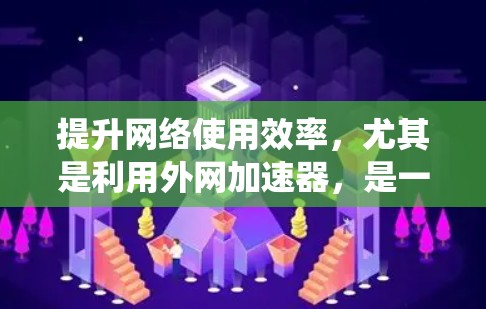提升网络使用效率，尤其是利用外网加速器，是一个系统性的过程，需要逐步学习和实践。以下是一个有条理的步骤指南，帮助您高效地使用加速器