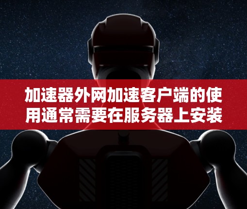 加速器外网加速客户端的使用通常需要在服务器上安装或配置加速工具后，服务器上对客户端进行配置，然后在客户端上调用服务器上的加速功能。以下是一些步骤，帮助您在服务器上使用加速工具
