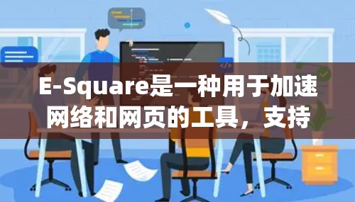 E-Square是一种用于加速网络和网页的工具，支持多种格式和平台。以下是关于E-Square的详细信息