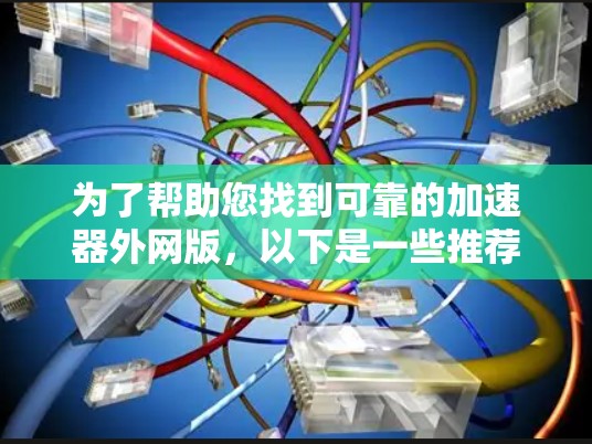 为了帮助您找到可靠的加速器外网版，以下是一些推荐和建议