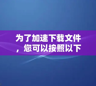为了加速下载文件，您可以按照以下步骤操作
