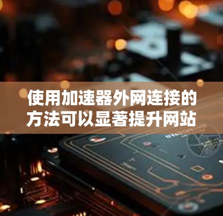 使用加速器外网连接的方法可以显著提升网站的加载速度和用户体验。以下是一个清晰的步骤指南，帮助您顺利实现这一点