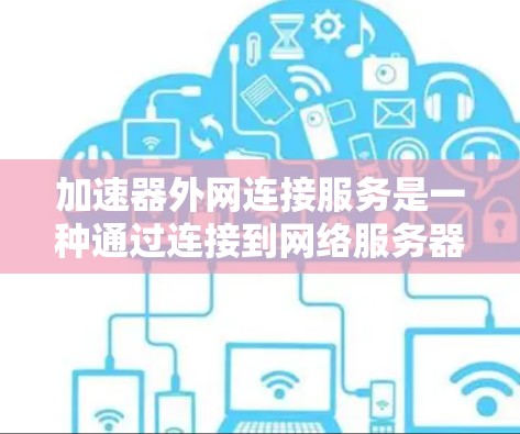 加速器外网连接服务是一种通过连接到网络服务器来加速用户使用的加速器的方法。以下是逐步的指南，帮助您使用该服务