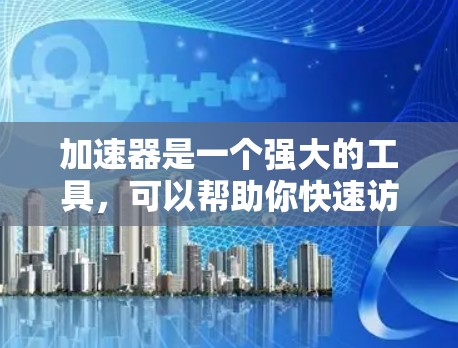 加速器是一个强大的工具，可以帮助你快速访问互联网，但使用它时需要仔细操作，以避免连接到外网的错误。以下是使用加速器连接到外网的步骤和注意事项