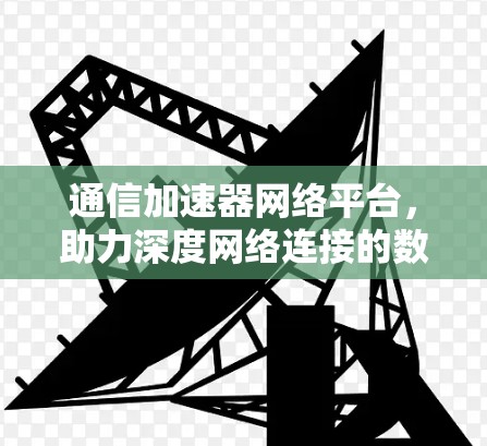 通信加速器网络平台，助力深度网络连接的数字化未来