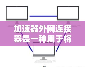 加速器外网连接器是一种用于将多个加速器连接到同一个服务器的工具，使用户可以同时下载多个加速器的加速工具。以下是详细的步骤和建议