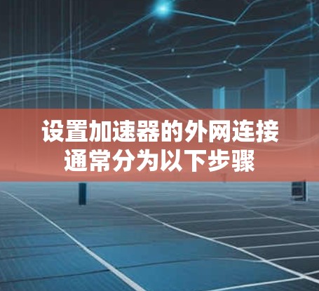 设置加速器的外网连接通常分为以下步骤