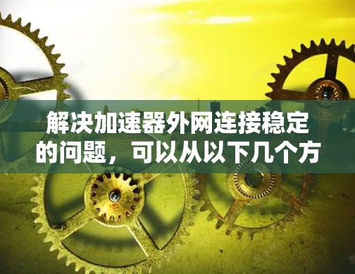解决加速器外网连接稳定的问题，可以从以下几个方面进行排查和处理
