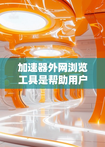 加速器外网浏览工具是帮助用户在互联网上高效浏览网页和下载资源的工具。以下是对该工具的详细介绍