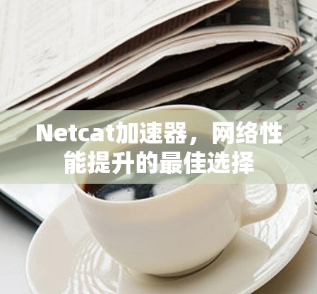 Netcat加速器，网络性能提升的最佳选择