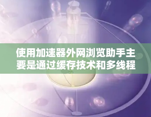 使用加速器外网浏览助手主要是通过缓存技术和多线程技术来提高网页访问速度的工具。以下是使用该工具的步骤指南