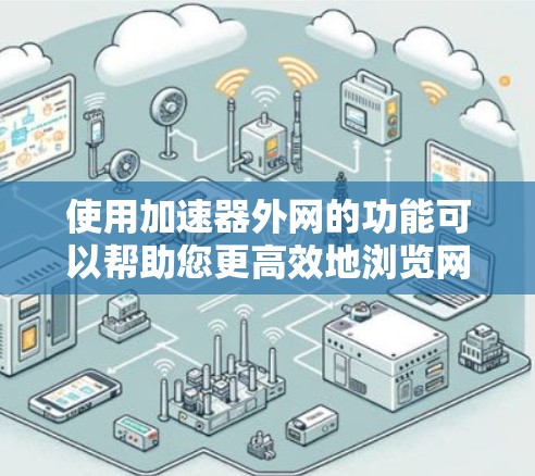 使用加速器外网的功能可以帮助您更高效地浏览网页、下载文件，以及处理网络请求。以下是一个使用加速器外网的指南，您可以根据需要调整设置