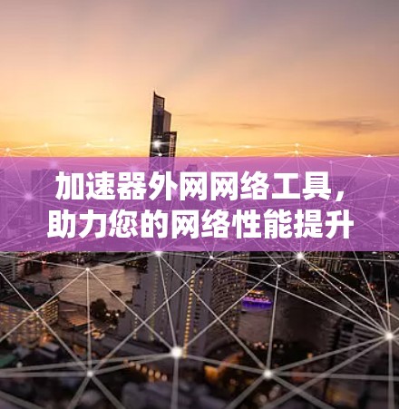 加速器外网网络工具，助力您的网络性能提升