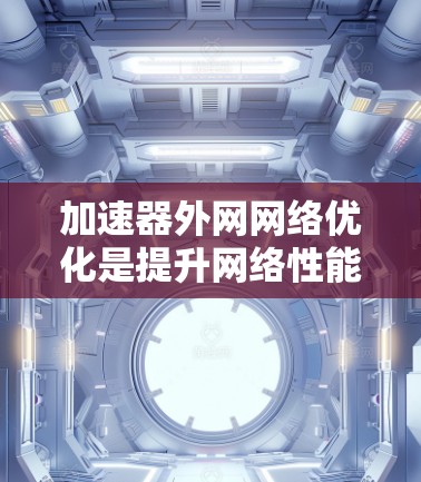 加速器外网网络优化是提升网络性能的重要步骤，具体步骤如下