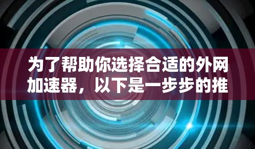 为了帮助你选择合适的外网加速器，以下是一步步的推荐和评估