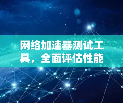 网络加速器测试工具，全面评估性能与优化方案