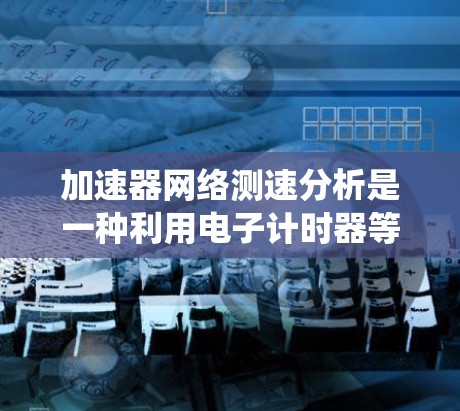 加速器网络测速分析是一种利用电子计时器等设备实时监测车辆速度的交通管理系统，旨在提高车辆行驶安全性。以下是详细的分析和建议