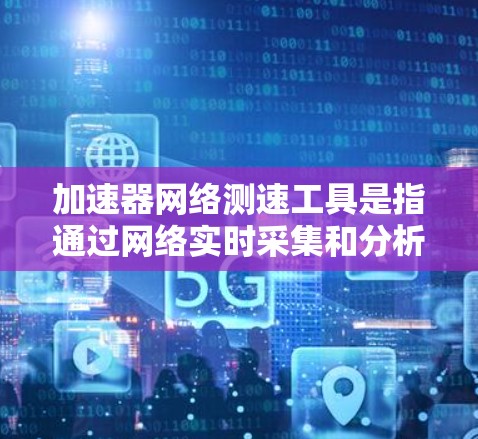 加速器网络测速工具是指通过网络实时采集和分析车辆速度的设备，主要用于监控车辆行驶状态和优化交通管理。以下是对其的详细说明