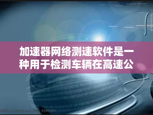 加速器网络测速软件是一种用于检测车辆在高速公路上行驶速度的工具，旨在测试车辆的实际速度是否符合安全标准。以下是使用该软件的详细步骤和分析