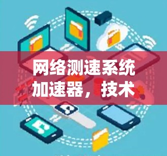 网络测速系统加速器，技术突破与实际应用