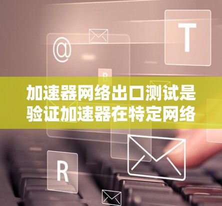 加速器网络出口测试是验证加速器在特定网络环境下传输数据的能力和规范性。以下是详细的步骤和实施建议