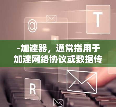 -加速器，通常指用于加速网络协议或数据传输的工具，可能用于加速下载、数据处理或网络连接