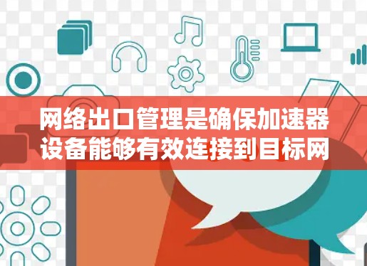 网络出口管理是确保加速器设备能够有效连接到目标网络设备，并在使用过程中稳定运行的关键步骤。以下是网络出口管理的主要内容和步骤