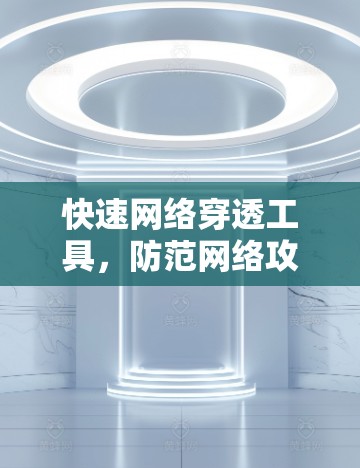 快速网络穿透工具，防范网络攻击的高效解决方案